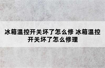 冰箱温控开关坏了怎么修 冰箱温控开关坏了怎么修理